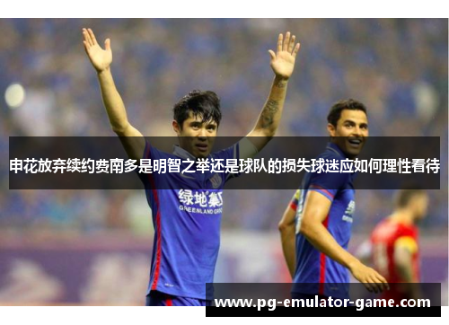 申花放弃续约费南多是明智之举还是球队的损失球迷应如何理性看待 申花放弃续约费南多是明智之举还是球队的损失球迷应如何理性看待