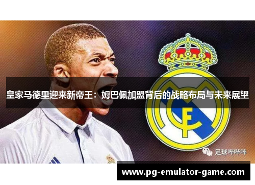 皇家马德里迎来新帝王：姆巴佩加盟背后的战略布局与未来展望