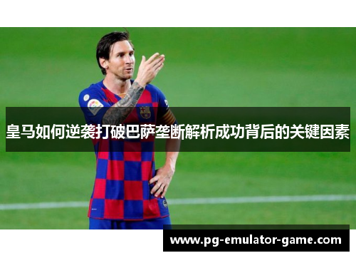 皇马如何逆袭打破巴萨垄断解析成功背后的关键因素