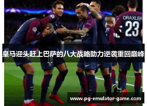 皇马迎头赶上巴萨的八大战略助力逆袭重回巅峰 皇马迎头赶上巴萨的八大战略助力逆袭重回巅峰