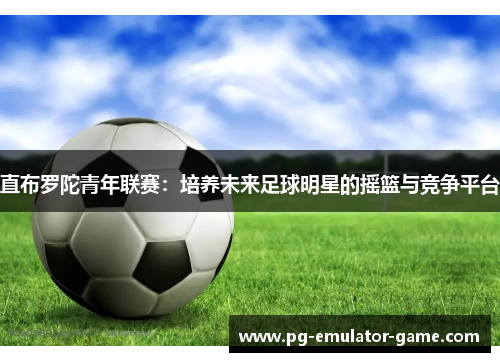 直布罗陀青年联赛：培养未来足球明星的摇篮与竞争平台