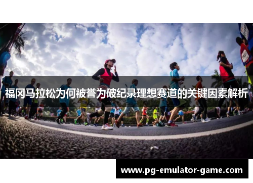 福冈马拉松为何被誉为破纪录理想赛道的关键因素解析 福冈马拉松为何被誉为破纪录理想赛道的关键因素解析