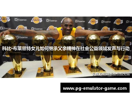 科比·布莱恩特女儿如何继承父亲精神在社会公益领域发声与行动 科比·布莱恩特女儿如何继承父亲精神在社会公益领域发声与行动