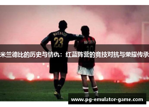 米兰德比的历史与情仇：红蓝阵营的竞技对抗与荣耀传承