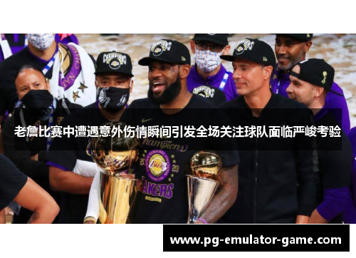 老詹比赛中遭遇意外伤情瞬间引发全场关注球队面临严峻考验