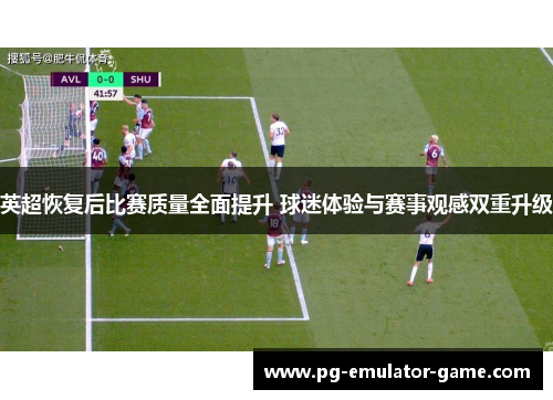 英超恢复后比赛质量全面提升 球迷体验与赛事观感双重升级