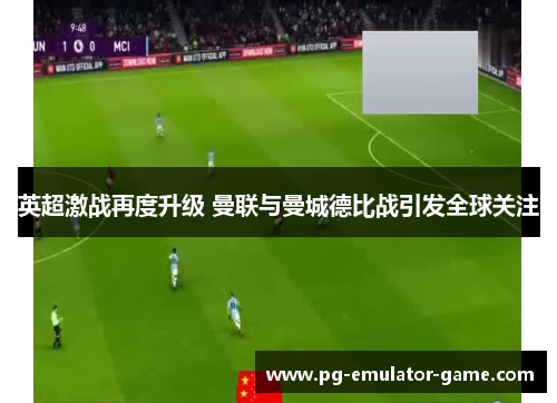 英超激战再度升级 曼联与曼城德比战引发全球关注