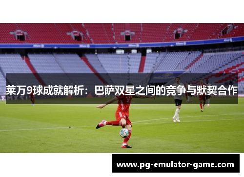 莱万9球成就解析：巴萨双星之间的竞争与默契合作