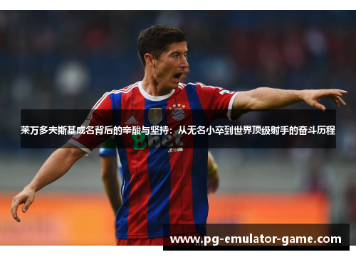 莱万多夫斯基成名背后的辛酸与坚持：从无名小卒到世界顶级射手的奋斗历程