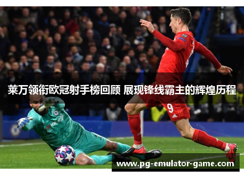 莱万领衔欧冠射手榜回顾 展现锋线霸主的辉煌历程