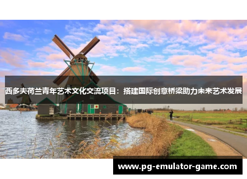西多夫荷兰青年艺术文化交流项目：搭建国际创意桥梁助力未来艺术发展