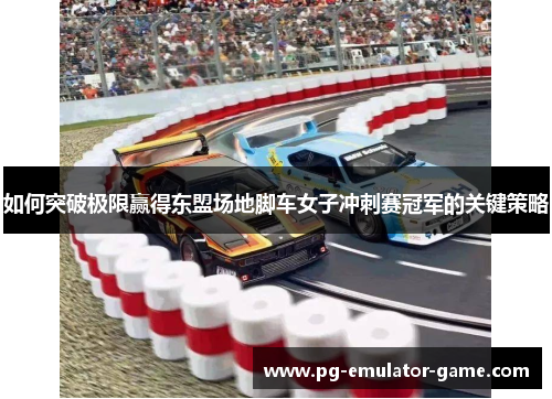如何突破极限赢得东盟场地脚车女子冲刺赛冠军的关键策略