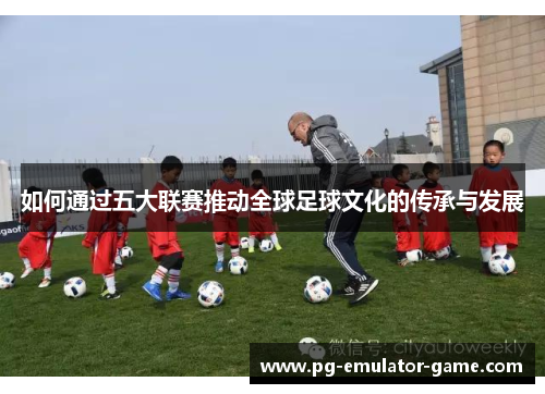 如何通过五大联赛推动全球足球文化的传承与发展