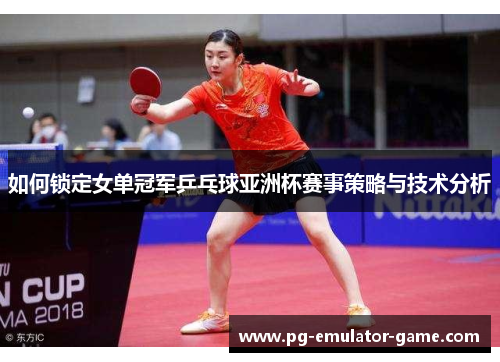 如何锁定女单冠军乒乓球亚洲杯赛事策略与技术分析