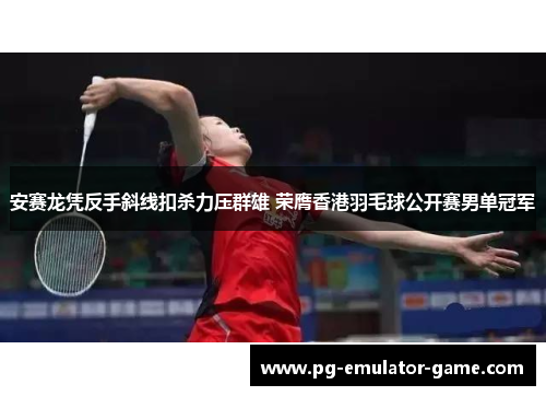 安赛龙凭反手斜线扣杀力压群雄 荣膺香港羽毛球公开赛男单冠军