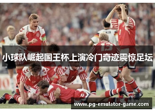 小球队崛起国王杯上演冷门奇迹震惊足坛 小球队崛起国王杯上演冷门奇迹震惊足坛