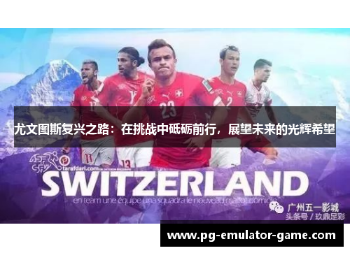 尤文图斯复兴之路：在挑战中砥砺前行，展望未来的光辉希望