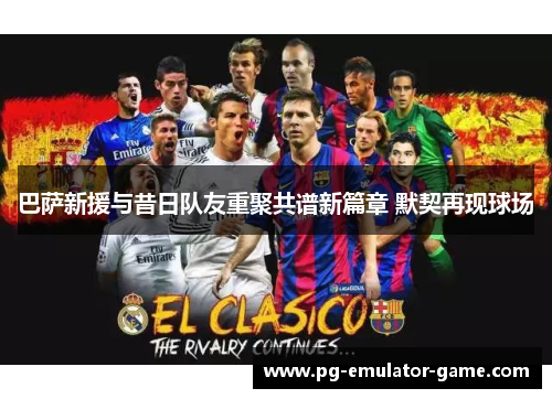 巴萨新援与昔日队友重聚共谱新篇章 默契再现球场 巴萨新援与昔日队友重聚共谱新篇章 默契再现球场