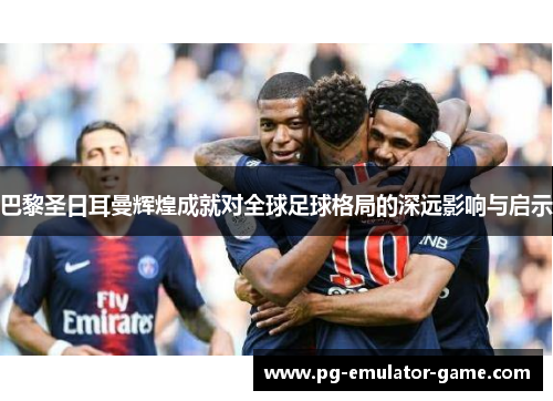 巴黎圣日耳曼辉煌成就对全球足球格局的深远影响与启示 巴黎圣日耳曼辉煌成就对全球足球格局的深远影响与启示