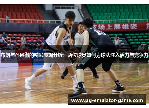 布朗与孙铭徽的精彩表现分析:两位球员如何为球队注入活力与竞争力 布朗与孙铭徽的精彩表现分析:两位球员如何为球队注入活力与竞争力