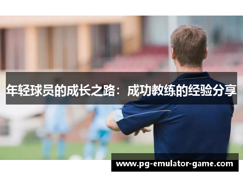 年轻球员的成长之路:成功教练的经验分享 年轻球员的成长之路:成功教练的经验分享