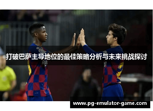 打破巴萨主导地位的最佳策略分析与未来挑战探讨 打破巴萨主导地位的最佳策略分析与未来挑战探讨