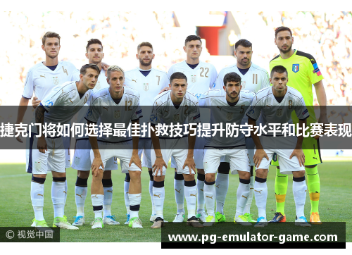 捷克门将如何选择最佳扑救技巧提升防守水平和比赛表现 捷克门将如何选择最佳扑救技巧提升防守水平和比赛表现