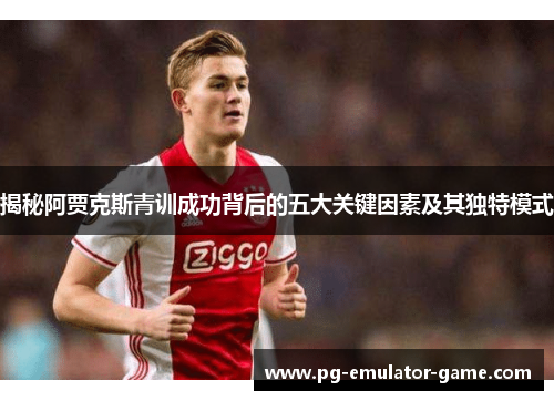 揭秘阿贾克斯青训成功背后的五大关键因素及其独特模式