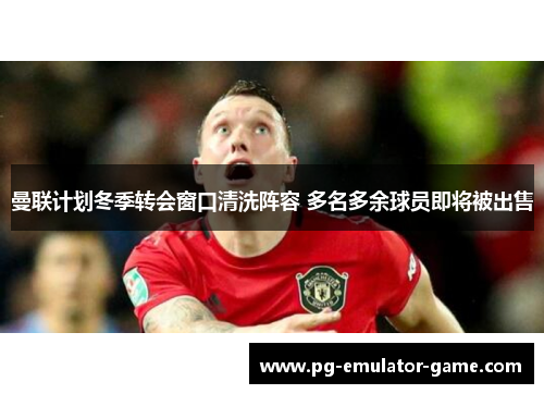曼联计划冬季转会窗口清洗阵容 多名多余球员即将被出售 曼联计划冬季转会窗口清洗阵容 多名多余球员即将被出售