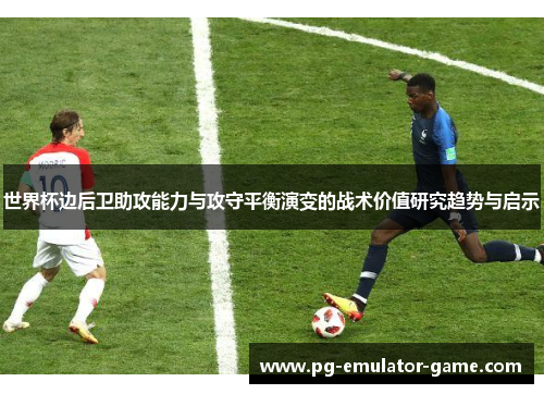 世界杯边后卫助攻能力与攻守平衡演变的战术价值研究趋势与启示 世界杯边后卫助攻能力与攻守平衡演变的战术价值研究趋势与启示