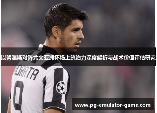 以努涅斯对阵尤文亚洲杯场上统治力深度解析与战术价值评估研究 以努涅斯对阵尤文亚洲杯场上统治力深度解析与战术价值评估研究