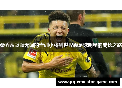 桑乔从默默无闻的青训小将到世界级足球明星的成长之路
