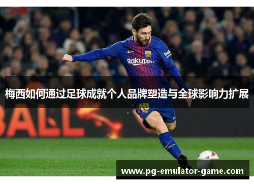 梅西如何通过足球成就个人品牌塑造与全球影响力扩展