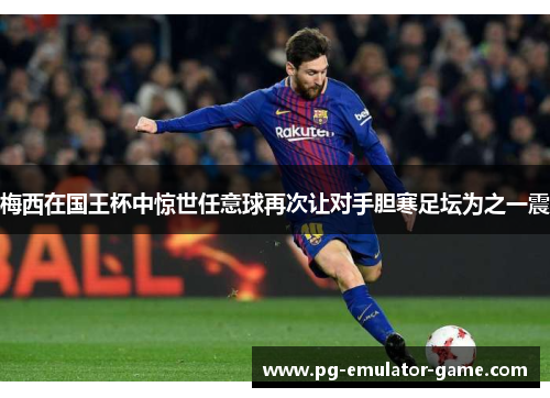 梅西在国王杯中惊世任意球再次让对手胆寒足坛为之一震