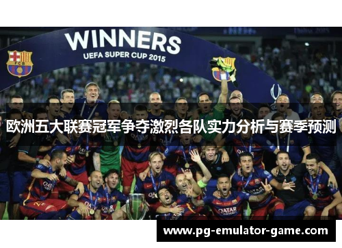 欧洲五大联赛冠军争夺激烈各队实力分析与赛季预测