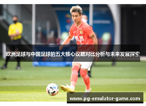 欧洲足球与中国足球的五大核心议题对比分析与未来发展探索
