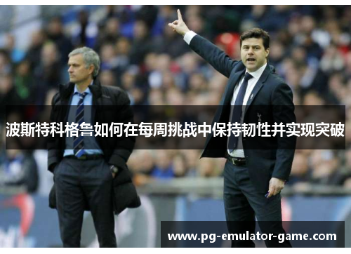 波斯特科格鲁如何在每周挑战中保持韧性并实现突破 波斯特科格鲁如何在每周挑战中保持韧性并实现突破