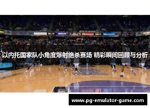 以内托国家队小角度爆射绝杀赛场 精彩瞬间回顾与分析 以内托国家队小角度爆射绝杀赛场 精彩瞬间回顾与分析