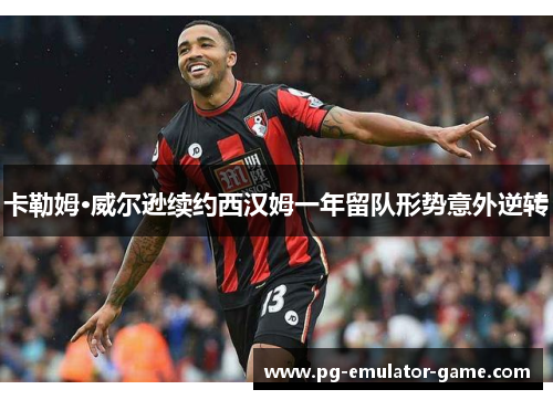 卡勒姆·威尔逊续约西汉姆一年留队形势意外逆转 卡勒姆·威尔逊续约西汉姆一年留队形势意外逆转