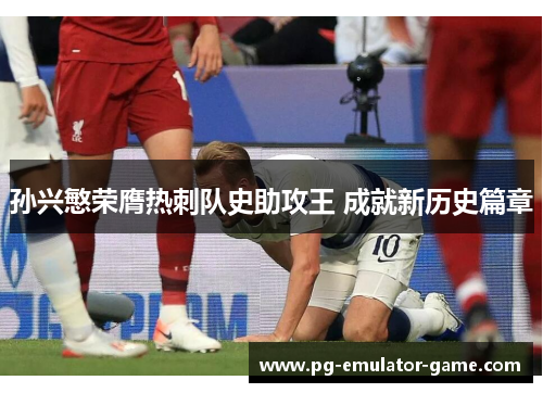 孙兴慜荣膺热刺队史助攻王 成就新历史篇章 孙兴慜荣膺热刺队史助攻王 成就新历史篇章