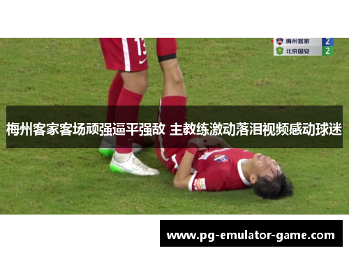 梅州客家客场顽强逼平强敌 主教练激动落泪视频感动球迷