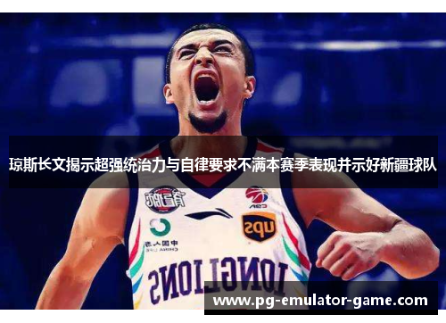 琼斯长文揭示超强统治力与自律要求不满本赛季表现并示好新疆球队