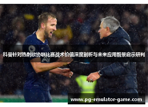 科曼针对热刺欧协联比赛战术价值深度剖析与未来应用前景启示研判