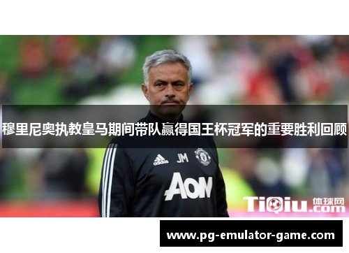 穆里尼奥执教皇马期间带队赢得国王杯冠军的重要胜利回顾