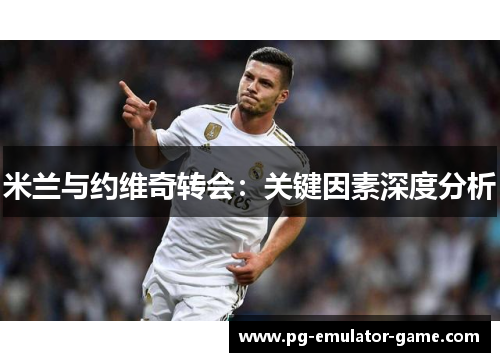 米兰与约维奇转会：关键因素深度分析