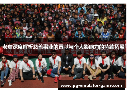 老詹深度解析慈善事业的贡献与个人影响力的持续拓展