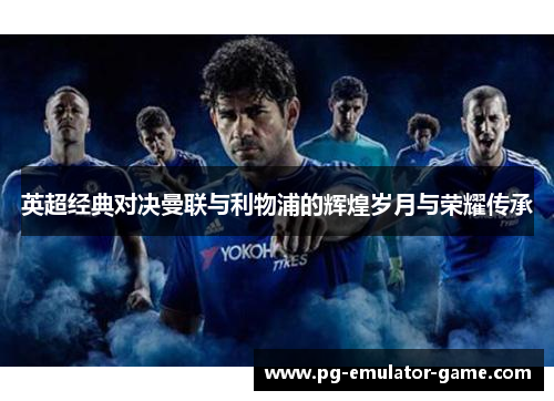 英超经典对决曼联与利物浦的辉煌岁月与荣耀传承