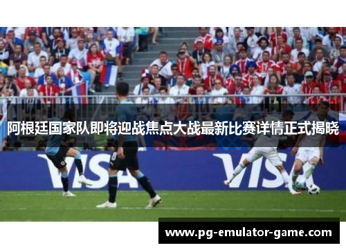阿根廷国家队即将迎战焦点大战最新比赛详情正式揭晓