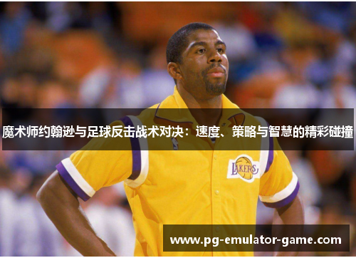 魔术师约翰逊与足球反击战术对决：速度、策略与智慧的精彩碰撞