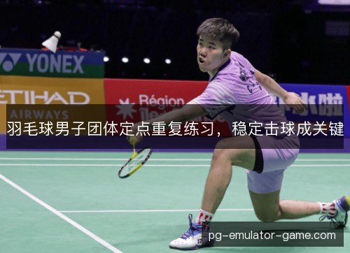 羽毛球男子团体定点重复练习，稳定击球成关键